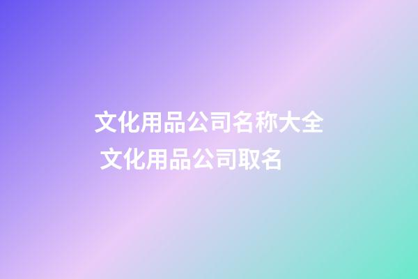 文化用品公司名称大全 文化用品公司取名